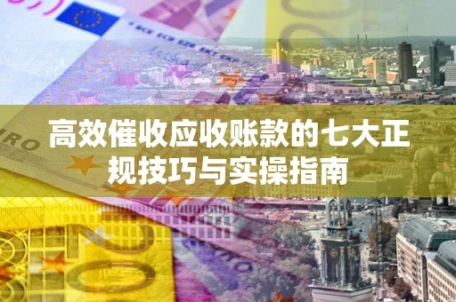北京高效催收应收账款的七大正规技巧与实操指南