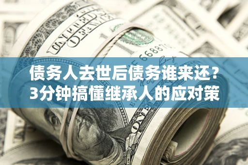 北京债务人去世后债务谁来还？3分钟搞懂继承人的应对策略