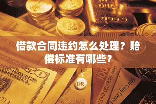 北京借款合同违约怎么处理？赔偿标准有哪些？