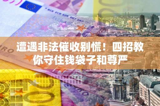 北京遭遇非法催收别慌！四招教你守住钱袋子和尊严
