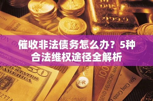 北京催收非法债务怎么办？5种合法维权途径全解析