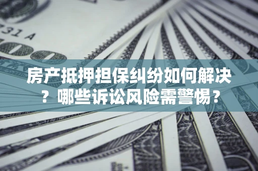 北京房产抵押担保纠纷如何解决？哪些诉讼风险需警惕？