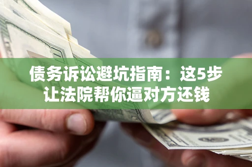 北京债务诉讼避坑指南：这5步让法院帮你逼对方还钱