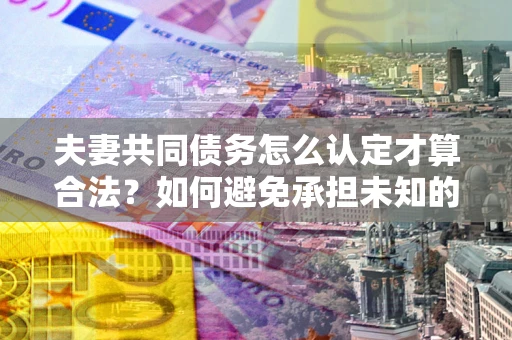 北京夫妻共同债务怎么认定才算合法？如何避免承担未知的债务风险？