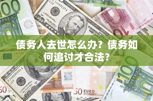 北京债务人去世怎么办？债务如何追讨才合法？