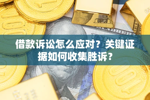 北京借款诉讼怎么应对？关键证据如何收集胜诉？