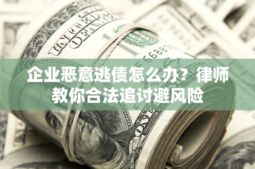 北京企业恶意逃债怎么办？律师教你合法追讨避风险