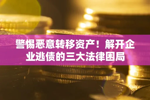 北京警惕恶意转移资产！解开企业逃债的三大法律困局