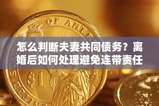 北京怎么判断夫妻共同债务？离婚后如何处理避免连带责任？