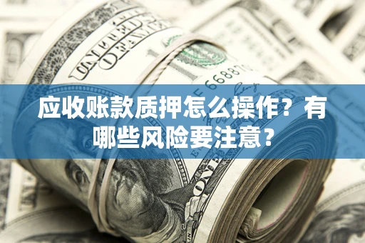 北京应收账款质押怎么操作？有哪些风险要注意？