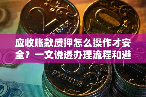 北京应收账款质押怎么操作才安全？一文说透办理流程和避险绝招